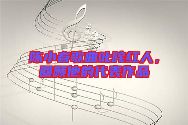 陳小春歌曲叱咤紅人，回顧他的代表作品