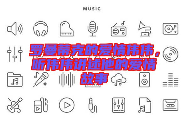 羅曼蒂克的愛(ài)情偉偉，聽(tīng)偉偉講述他的愛(ài)情故事