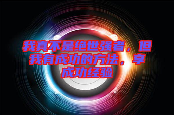 我真不是絕世強(qiáng)者，但我有成功的方法，享成功經(jīng)驗