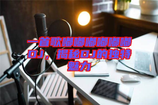 一首歌嘟嘟嘟嘟嘟嘟DJ，揭秘DJ的獨(dú)特魅力