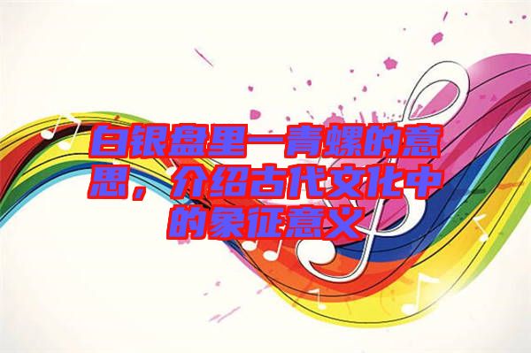 白銀盤里一青螺的意思，介紹古代文化中的象征意義