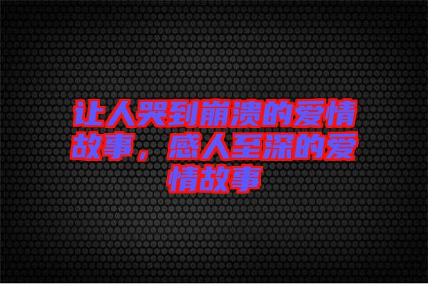 讓人哭到崩潰的愛情故事，感人至深的愛情故事