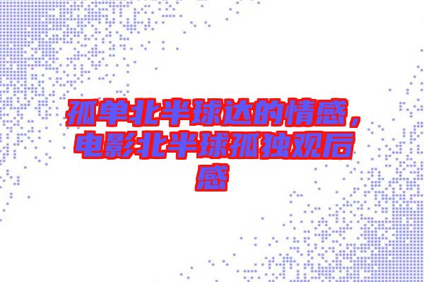 孤單北半球達(dá)的情感，電影北半球孤獨(dú)觀后感