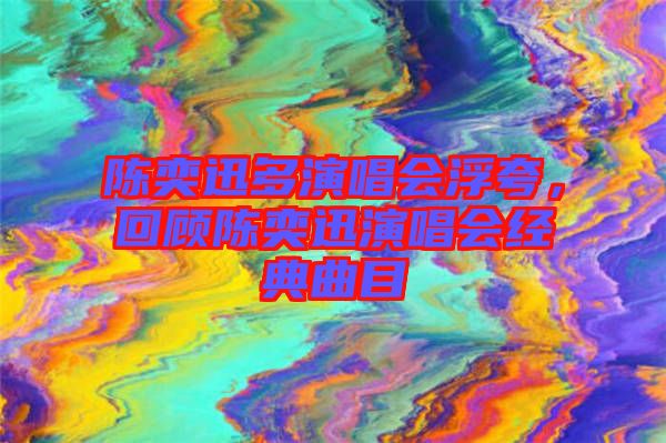 陳奕迅多演唱會(huì)浮夸，回顧陳奕迅演唱會(huì)經(jīng)典曲目
