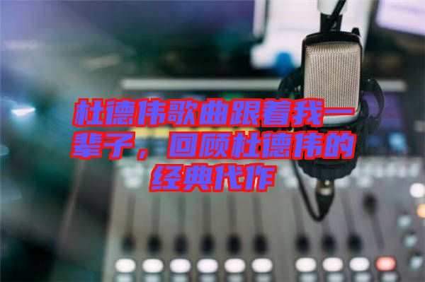 杜德偉歌曲跟著我一輩子，回顧杜德偉的經(jīng)典代作