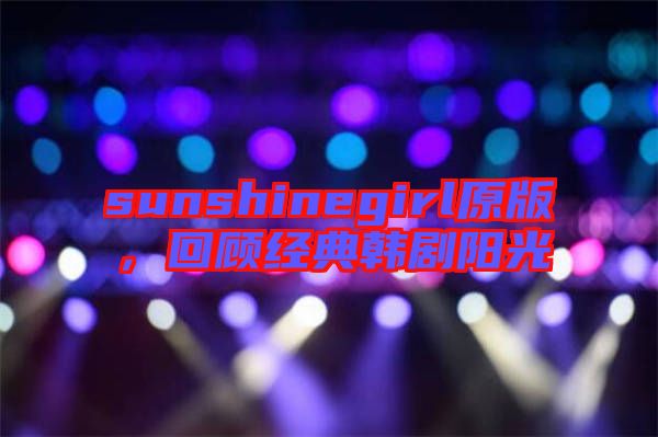 sunshinegirl原版，回顧經(jīng)典韓劇陽(yáng)光