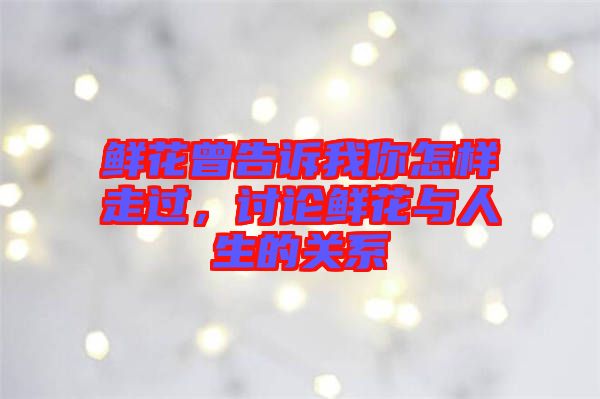 鮮花曾告訴我你怎樣走過(guò)，討論鮮花與人生的關(guān)系