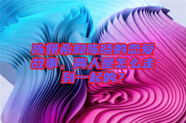 陳妍希和陳曉的戀愛故事，兩人是怎么走到一起的？