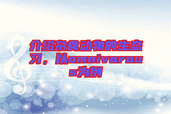 介紹雜食動物的生態(tài)習，以omnivorous為例