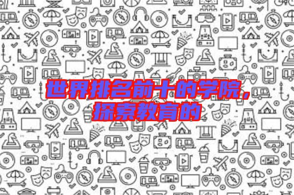 世界排名前十的學(xué)院，探索教育的