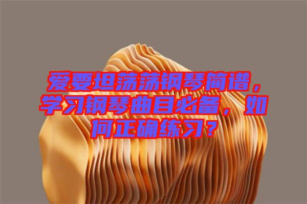 愛要坦蕩蕩鋼琴簡譜，學習鋼琴曲目必備，如何正確練習？
