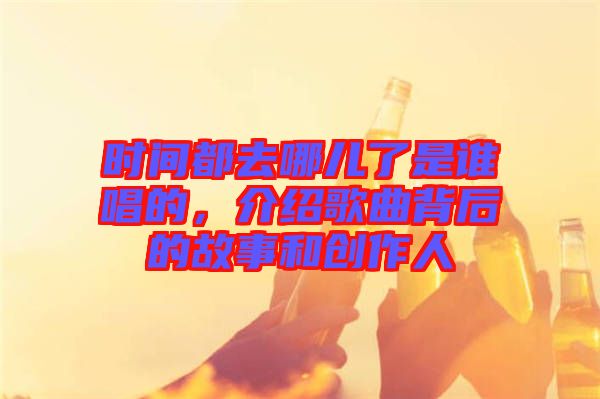 時間都去哪兒了是誰唱的，介紹歌曲背后的故事和創(chuàng)作人