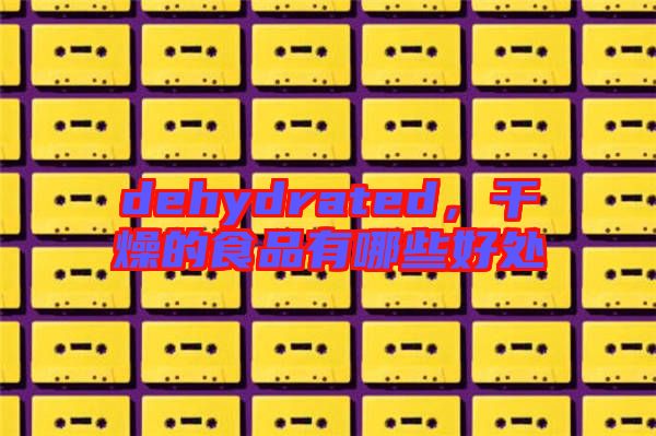 dehydrated，干燥的食品有哪些好處