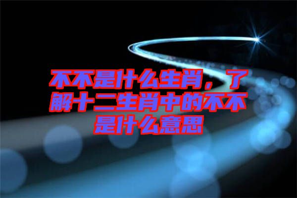 不不是什么生肖，了解十二生肖中的不不是什么意思