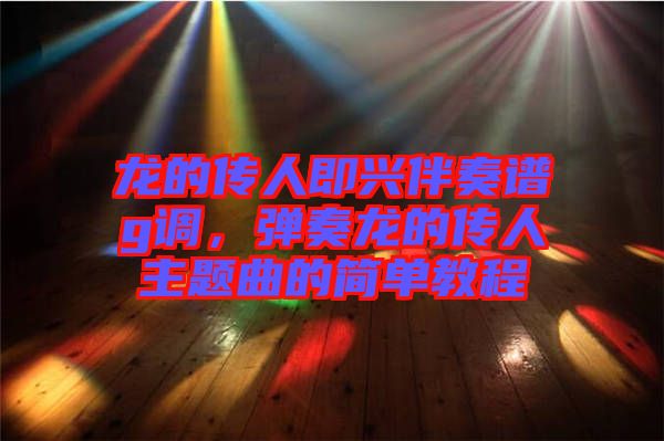 龍的傳人即興伴奏譜g調(diào)，彈奏龍的傳人主題曲的簡單教程