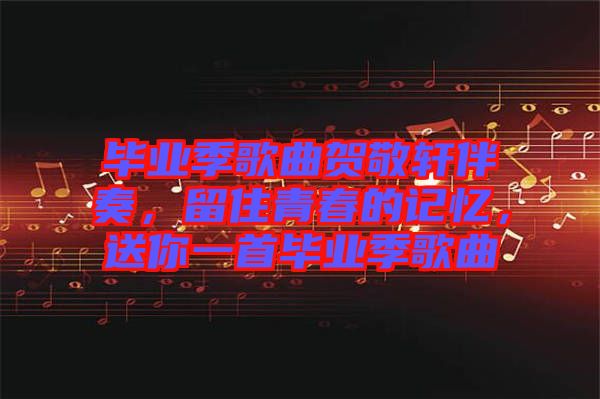 畢業(yè)季歌曲賀敬軒伴奏，留住青春的記憶，送你一首畢業(yè)季歌曲