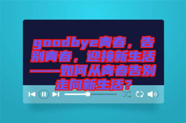 goodbye青春，告別青春，迎接新生活——如何從青春告別走向新生活？