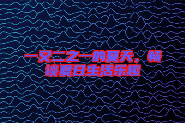 一又二之一的夏天，暢談夏日生活樂趣