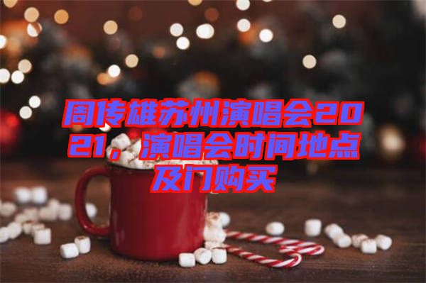 周傳雄蘇州演唱會2021，演唱會時間地點及門購買