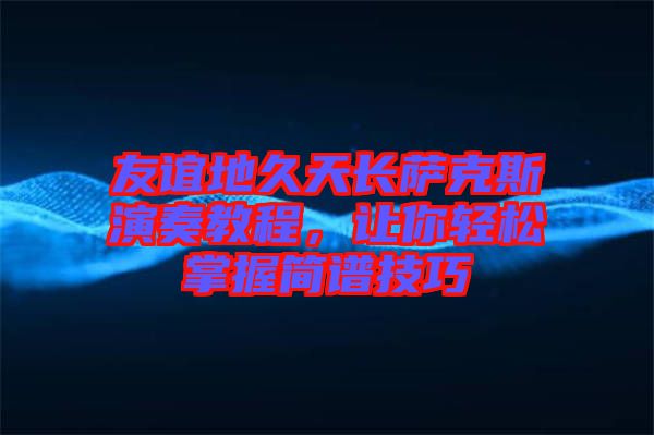 友誼地久天長薩克斯演奏教程，讓你輕松掌握簡譜技巧