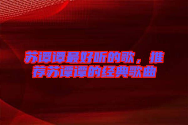 蘇譚譚最好聽的歌，推薦蘇譚譚的經(jīng)典歌曲