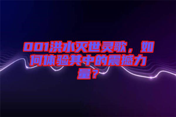 001洪水滅世靈歌，如何體驗(yàn)其中的震撼力量？