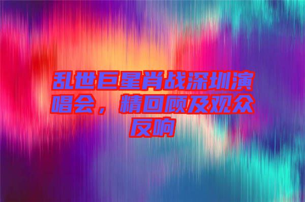 亂世巨星肖戰(zhàn)深圳演唱會，精回顧及觀眾反響
