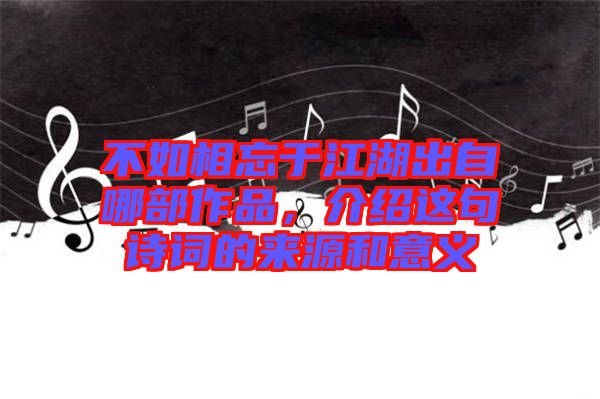 不如相忘于江湖出自哪部作品，介紹這句詩詞的來源和意義