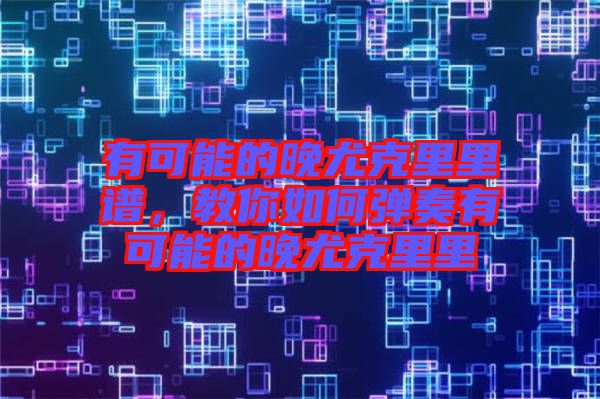 有可能的晚尤克里里譜，教你如何彈奏有可能的晚尤克里里