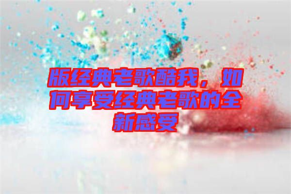 版經(jīng)典老歌酷我，如何享受經(jīng)典老歌的全新感受
