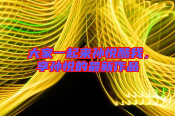 大家一起來孫悅酷我，享孫悅的最新作品