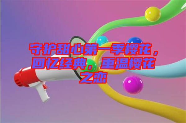 守護(hù)甜心第一季櫻花，回憶經(jīng)典，重溫櫻花之戀