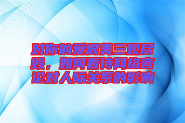 對(duì)你的愛很美三觀盡毀，如何看待網(wǎng)絡(luò)言論對(duì)人際關(guān)系的影響