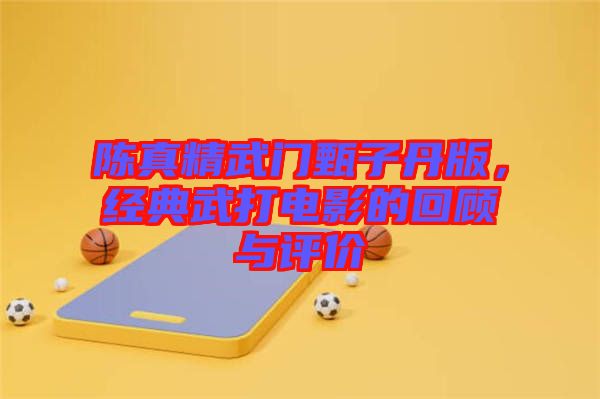 陳真精武門甄子丹版，經(jīng)典武打電影的回顧與評價