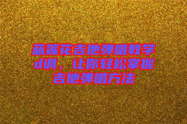 藍蓮花吉他彈唱教學(xué)d調(diào)，讓你輕松掌握吉他彈唱方法