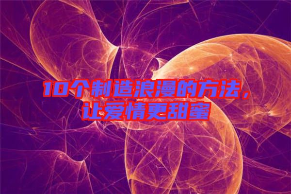 10個制造浪漫的方法，讓愛情更甜蜜