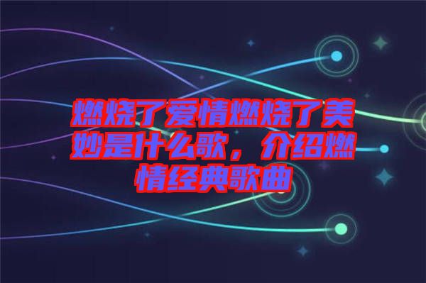 燃燒了愛情燃燒了美妙是什么歌，介紹燃情經(jīng)典歌曲