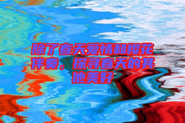 除了春天愛情和櫻花伴奏，探尋春天的其他美好
