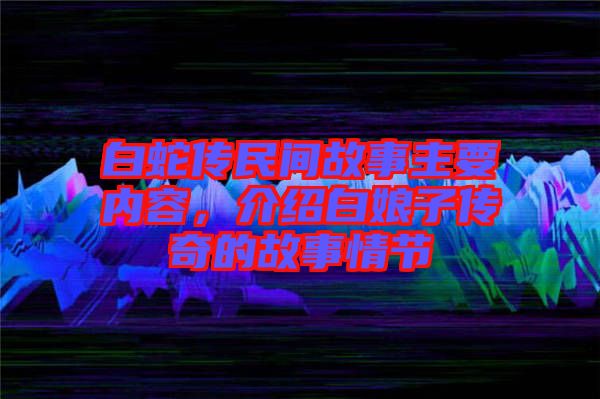 白蛇傳民間故事主要內(nèi)容，介紹白娘子傳奇的故事情節(jié)