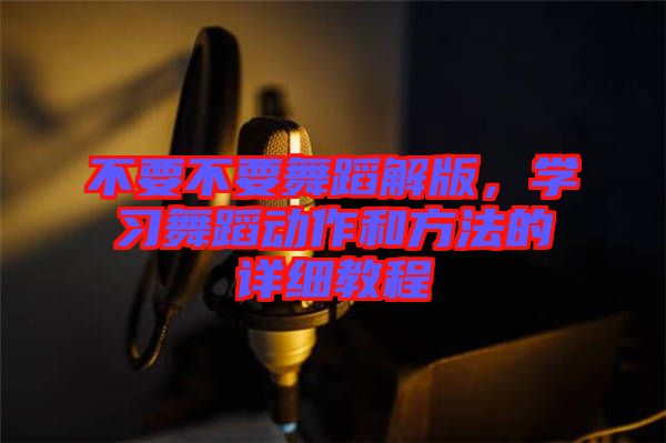 不要不要舞蹈解版，學(xué)習(xí)舞蹈動(dòng)作和方法的詳細(xì)教程