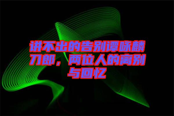 講不出的告別譚詠麟刀郎，兩位人的離別與回憶