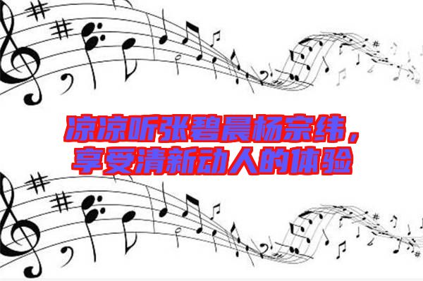 涼涼聽(tīng)張碧晨楊宗緯，享受清新動(dòng)人的體驗(yàn)