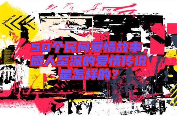 50個民間愛情故事，感人至深的愛情傳說是怎樣的？