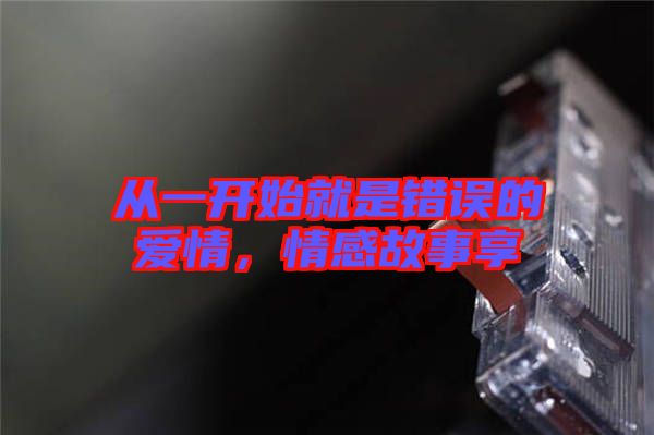 從一開(kāi)始就是錯(cuò)誤的愛(ài)情，情感故事享
