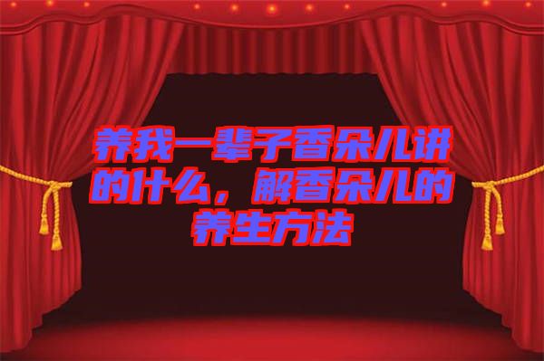 養(yǎng)我一輩子香朵兒講的什么，解香朵兒的養(yǎng)生方法