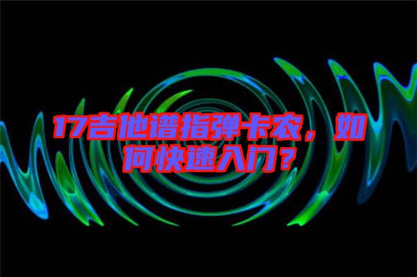 17吉他譜指彈卡農(nóng)，如何快速入門？