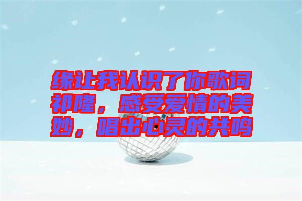 緣讓我認識了你歌詞祁隆，感受愛情的美妙，唱出心靈的共鳴