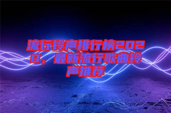 流行鈴聲排行榜2020，最新流行歌曲鈴聲推薦