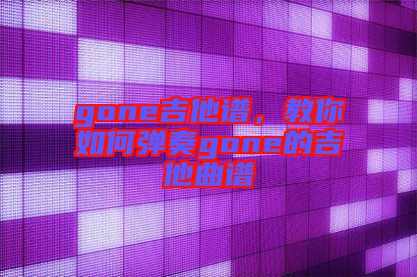 gone吉他譜，教你如何彈奏gone的吉他曲譜