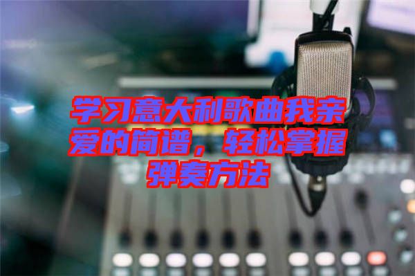 學(xué)習(xí)意大利歌曲我親愛(ài)的簡(jiǎn)譜，輕松掌握彈奏方法